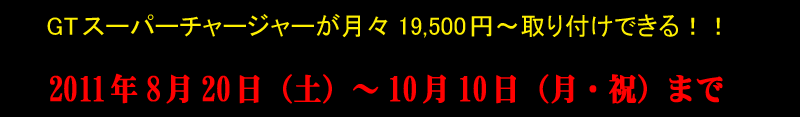 GTスーパーチャージャーが月々19,500円〜取り付けできる!!2011年8月20日(土)〜10月10日(月・祝)まで
