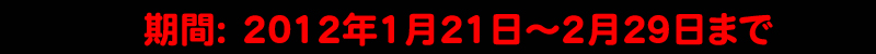 2012年1月21日〜2月29日まで