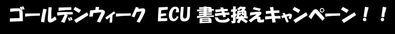 ゴールデンウィーク ECU 書き換えキャンペーン!!